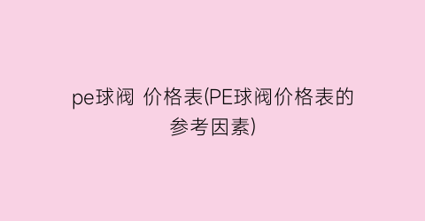 pe球阀 价格表(PE球阀价格表的参考因素)